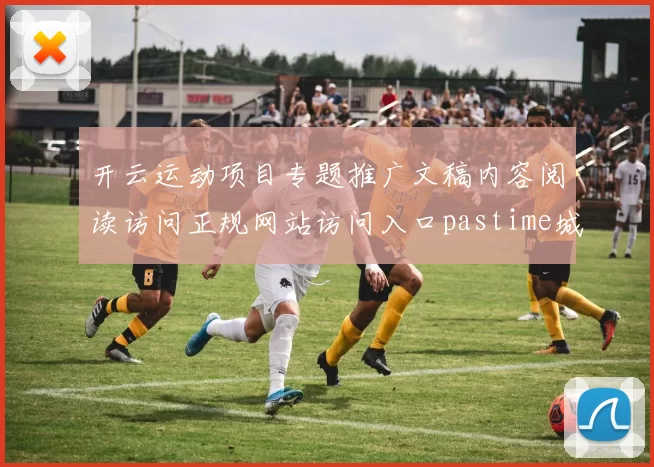 开云运动项目专题推广文稿内容阅读访问正规网站访问入口pastime城 电子对战2