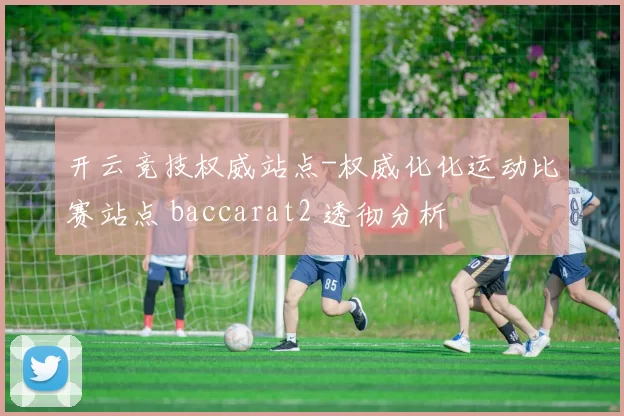 开云竞技权威站点-权威化化运动比赛站点 baccarat2 透彻分析