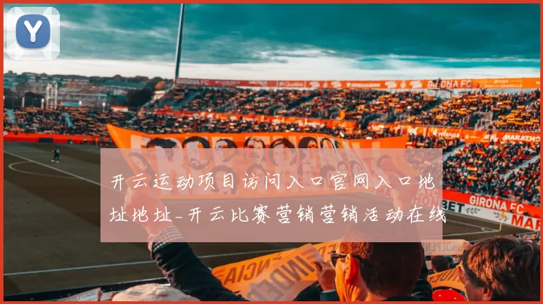 开云运动项目访问入口官网入口地址地址_开云比赛营销营销活动在线打开网站站点账户