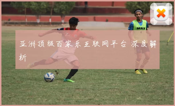 亚洲顶级百家乐互联网平台 深度解析