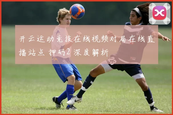 开云运动竞技在线视频对局在线直播站点 押码2 深度解析