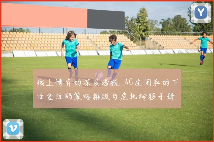 线上博弈的深度透视_AG庄闲和的下注金注码策略排版与危机转移手册