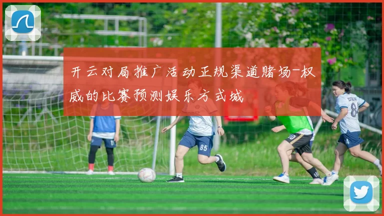 开云对局推广活动正规渠道赌场-权威的比赛预测娱乐方式城