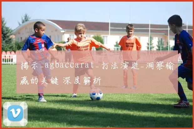 揭示_agbaccarat_打法演进_洞察输赢的关键 深度解析