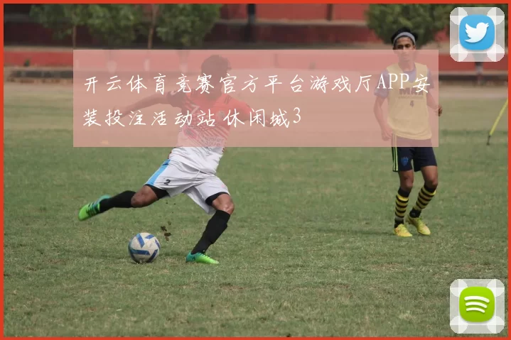 开云体育竞赛官方平台游戏厅APP安装投注活动站 休闲城3