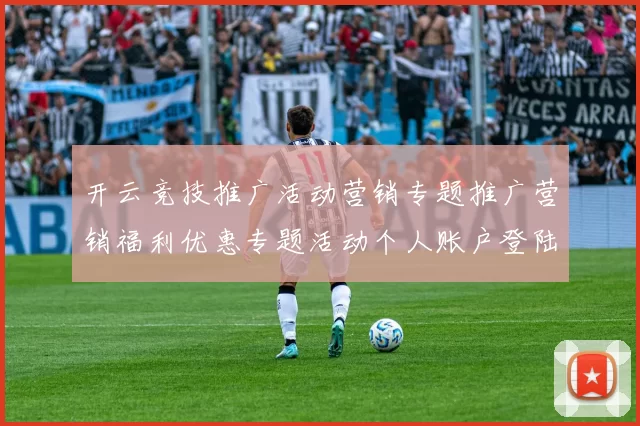 开云竞技推广活动营销专题推广营销福利优惠专题活动个人账户登陆消遣城 baccarat游戏3