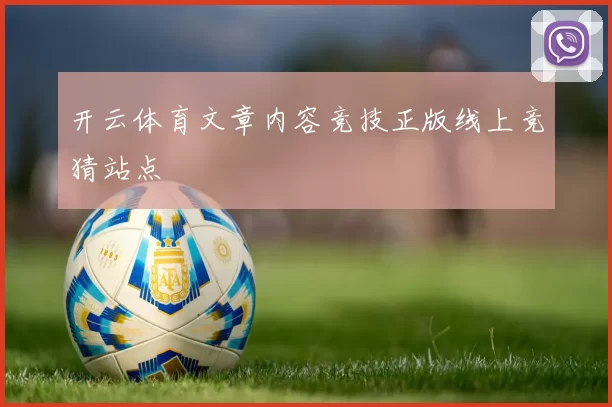 开云体育文章内容竞技正版线上竞猜站点