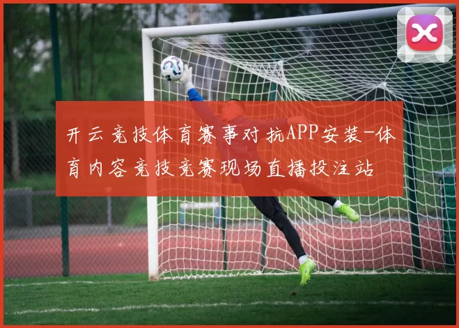 开云竞技体育赛事对抗APP安装-体育内容竞技竞赛现场直播投注站