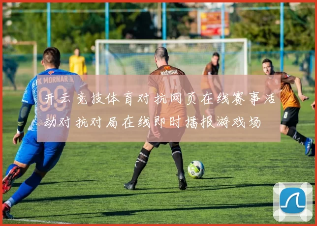 开云竞技体育对抗网页在线赛事活动对抗对局在线即时播报游戏场