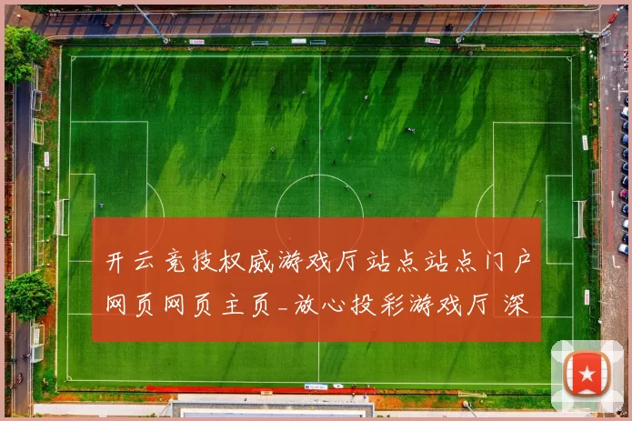 开云竞技权威游戏厅站点站点门户网页网页主页_放心投彩游戏厅 深度解析