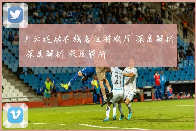 开云运动在线落注游戏厅 深度解析 深度解析 深度解析
