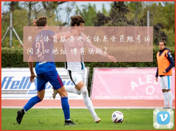 开云体育服务平台体系会员账号访问入口地址 博弈场所2